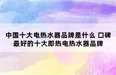 中国十大电热水器品牌是什么 口碑最好的十大即热电热水器品牌